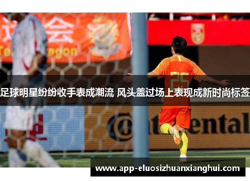 足球明星纷纷收手表成潮流 风头盖过场上表现成新时尚标签